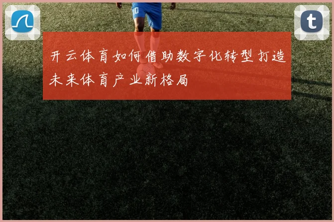 开云体育如何借助数字化转型打造未来体育产业新格局