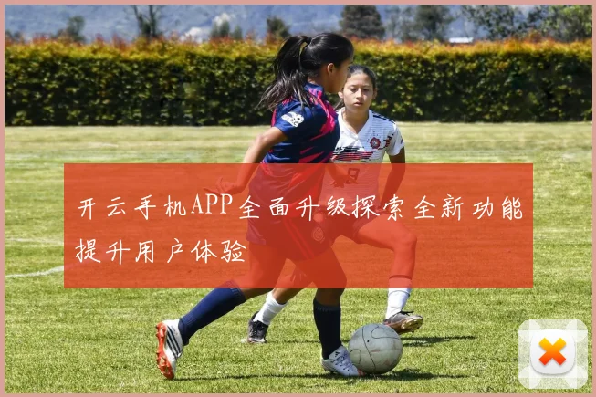 开云手机APP全面升级探索全新功能提升用户体验