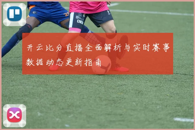 开云比分直播全面解析与实时赛事数据动态更新指南