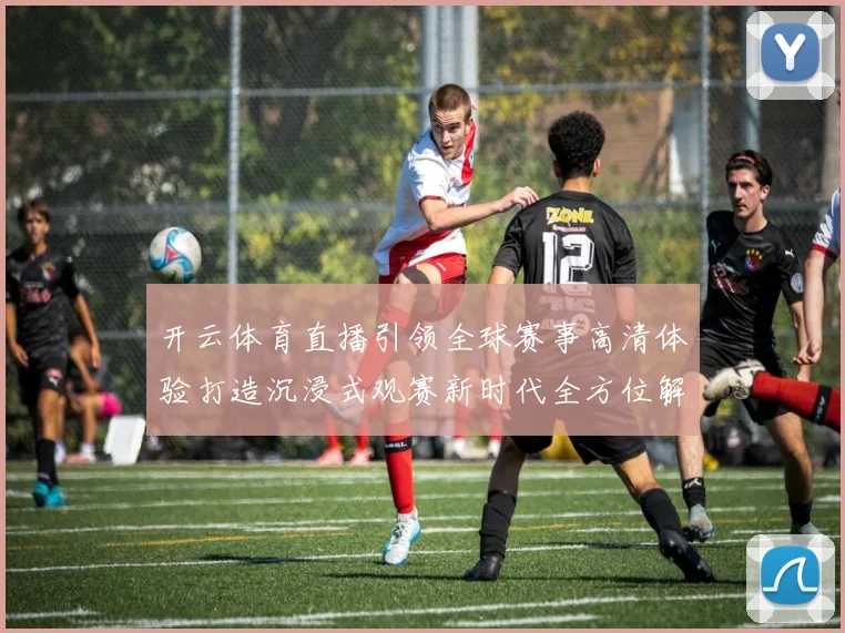 开云体育直播引领全球赛事高清体验打造沉浸式观赛新时代全方位解析